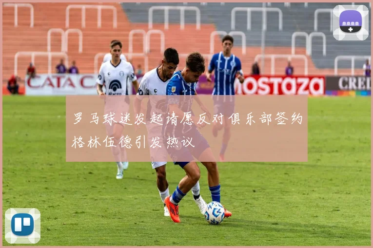 罗马球迷发起请愿反对俱乐部签约格林伍德引发热议