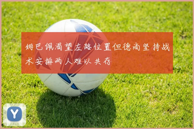 姆巴佩渴望左路位置但德尚坚持战术安排两人难以共存