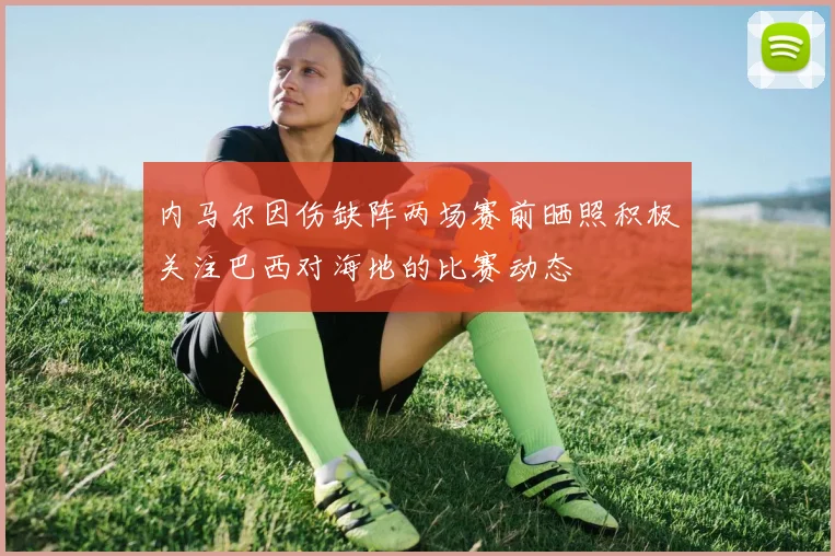 内马尔因伤缺阵两场赛前晒照积极关注巴西对海地的比赛动态