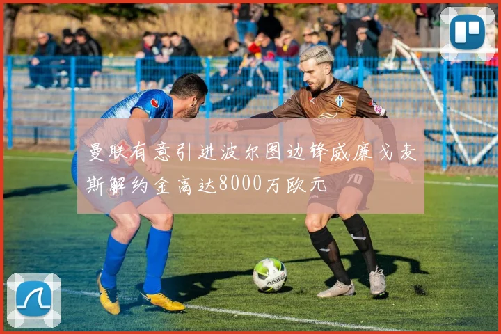 曼联有意引进波尔图边锋威廉戈麦斯解约金高达8000万欧元