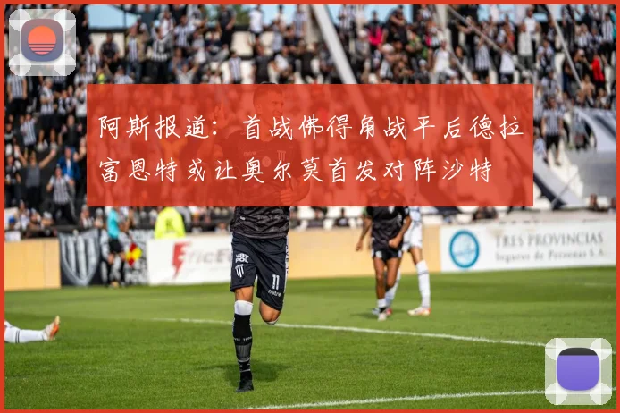 阿斯报道：首战佛得角战平后德拉富恩特或让奥尔莫首发对阵沙特