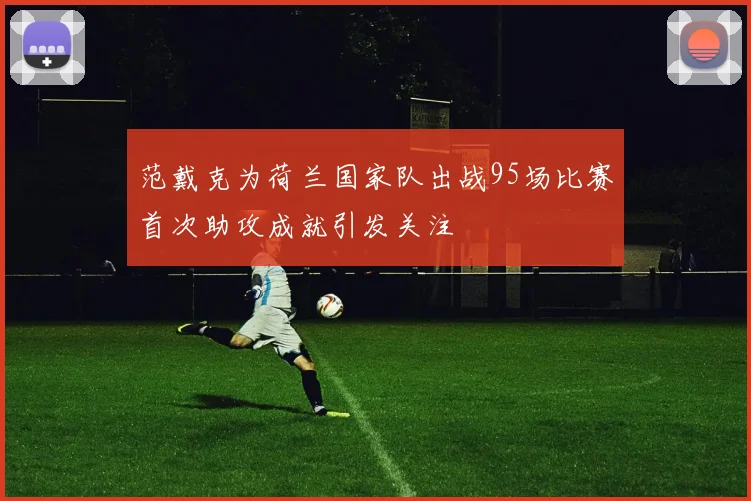 范戴克为荷兰国家队出战95场比赛首次助攻成就引发关注