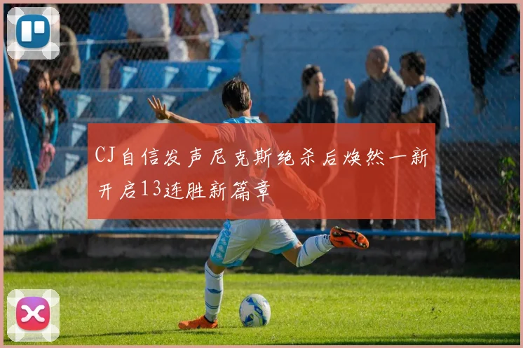 CJ自信发声尼克斯绝杀后焕然一新开启13连胜新篇章