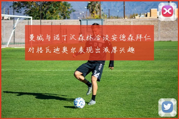 曼城与诺丁汉森林洽谈安德森拜仁对格瓦迪奥尔表现出浓厚兴趣