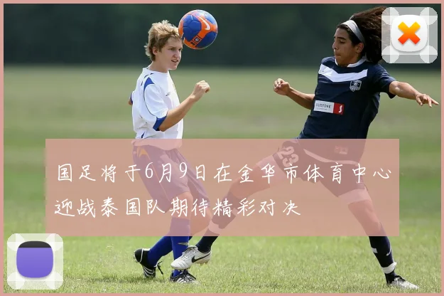 国足将于6月9日在金华市体育中心迎战泰国队期待精彩对决