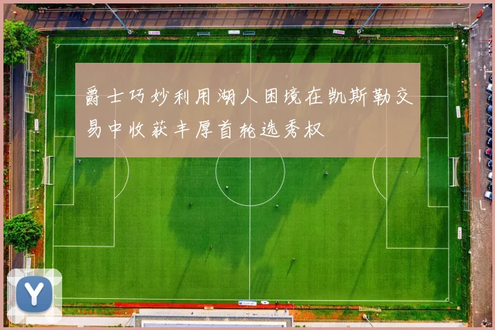爵士巧妙利用湖人困境在凯斯勒交易中收获丰厚首轮选秀权