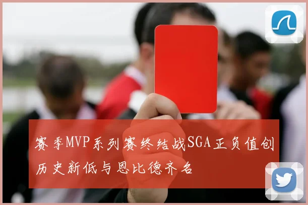赛季MVP系列赛终结战SGA正负值创历史新低与恩比德齐名