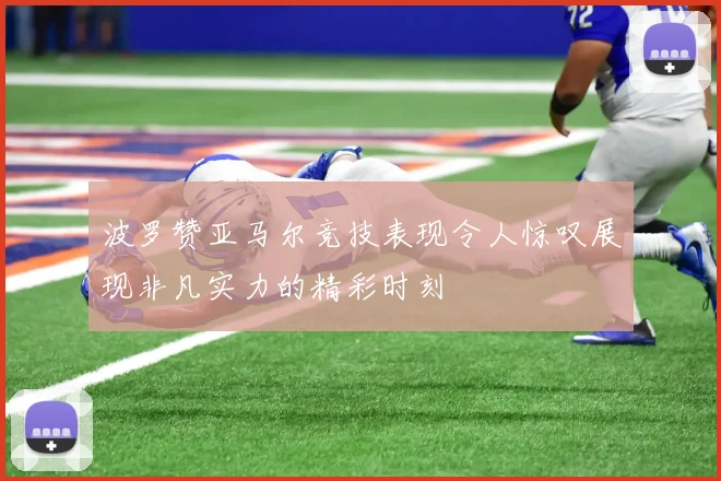 波罗赞亚马尔竞技表现令人惊叹展现非凡实力的精彩时刻