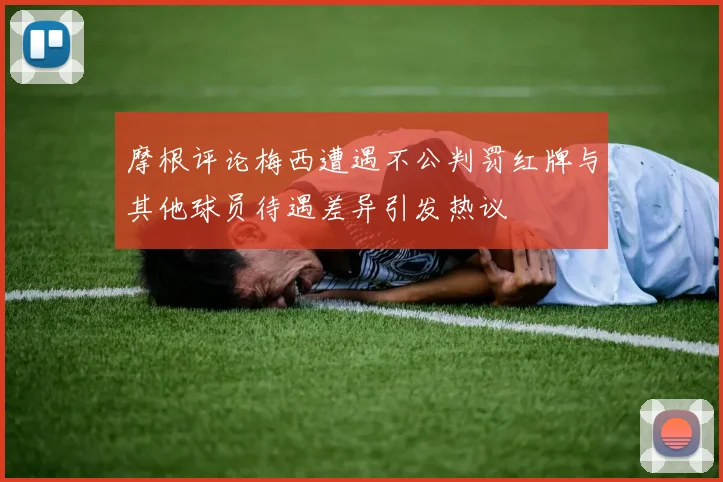摩根评论梅西遭遇不公判罚红牌与其他球员待遇差异引发热议