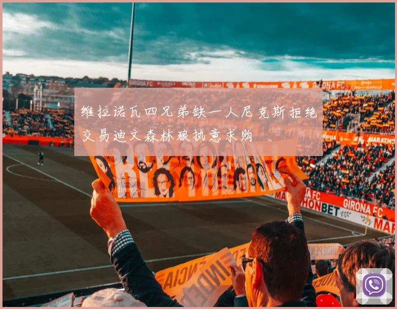 维拉诺瓦四兄弟缺一人尼克斯拒绝交易迪文森林狼执意求购