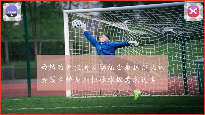 蒂格对开拓者后场组合表达担忧认为莫兰特与利拉德球权需求过高