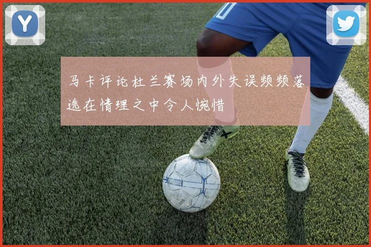 马卡评论杜兰赛场内外失误频频落选在情理之中令人惋惜